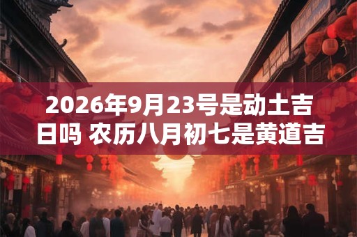 2026年9月23号是动土吉日吗 农历八月初七是黄道吉日吗