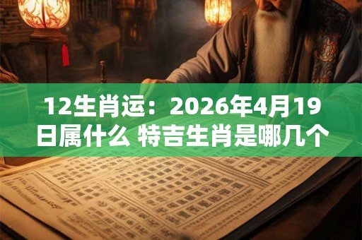 12生肖运:2026年4月19日属什么 特吉生肖是哪几个 12生肖运:2026年4月19日属什么 特吉生肖是哪几个