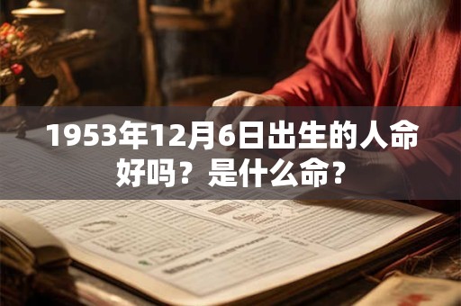 1953年12月6日出生的人命好吗?是什么命? 1953年12月6日出生的人命好吗?是什么命?