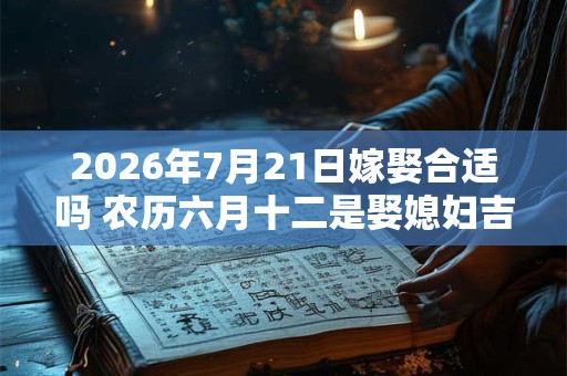 2026年7月21日嫁娶合适吗 农历六月十二是娶媳妇吉日吗 2026年7月21日嫁娶合适吗 农历六月十二是娶媳妇吉日吗
