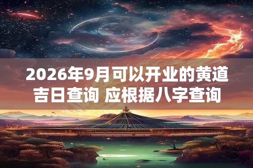 2026年9月可以开业的黄道吉日查询 应根据八字查询