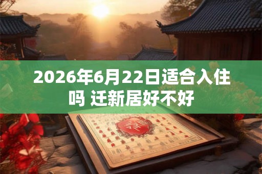2026年6月22日适合入住吗 迁新居好不好