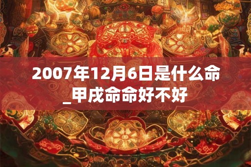 2007年12月6日是什么命_甲戌命命好不好