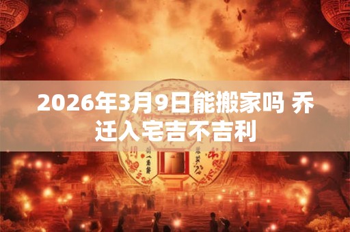 2026年3月9日能搬家吗 乔迁入宅吉不吉利