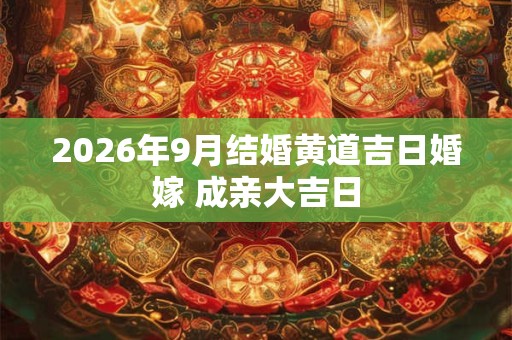 2026年9月结婚黄道吉日婚嫁 成亲大吉日 2026年9月结婚黄道吉日婚嫁 成亲大吉日