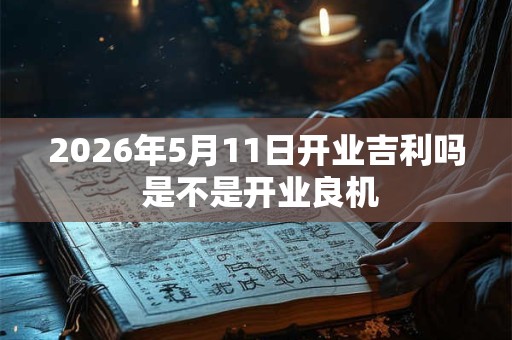 2026年5月11日开业吉利吗 是不是开业良机
