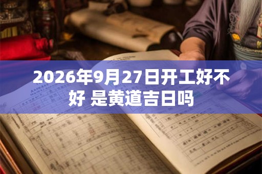 2026年9月27日开工好不好 是黄道吉日吗 2026年9月27日开工好不好 是黄道吉日吗