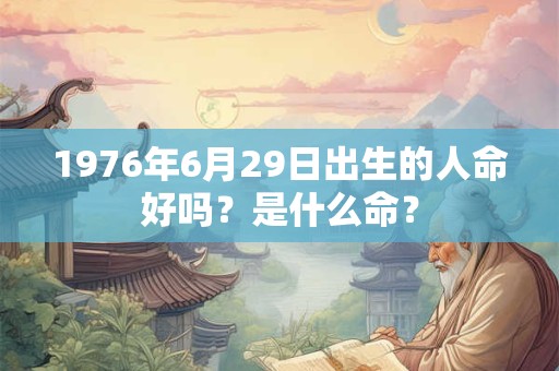 1976年6月29日出生的人命好吗?是什么命? 1976年6月29日出生的人命好吗?是什么命?