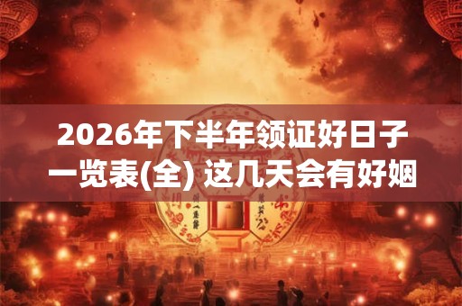 2026年下半年领证好日子一览表(全) 这几天会有好姻缘