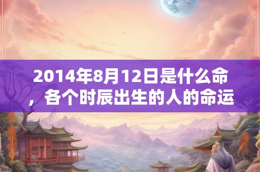 2014年8月12日是什么命，各个时辰出生的人的命运