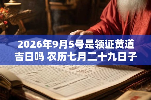 2026年9月5号是领证黄道吉日吗 农历七月二十九日子好吗