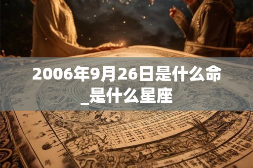 2006年9月26日是什么命_是什么星座 2006年9月26日是什么命_是什么星座