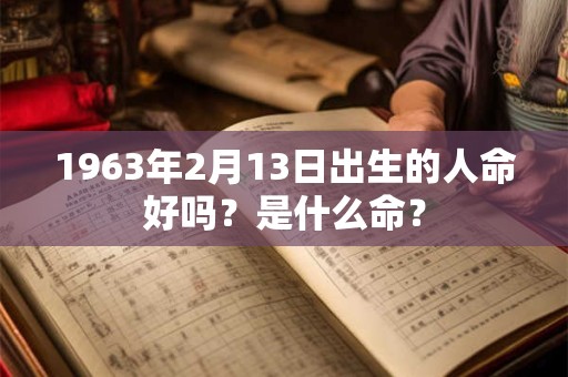 1963年2月13日出生的人命好吗？是什么命？