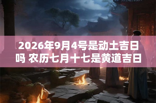 2026年9月4号是动土吉日吗 农历七月十七是黄道吉日吗 2026年9月4号是动土吉日吗 农历七月十七是黄道吉日吗