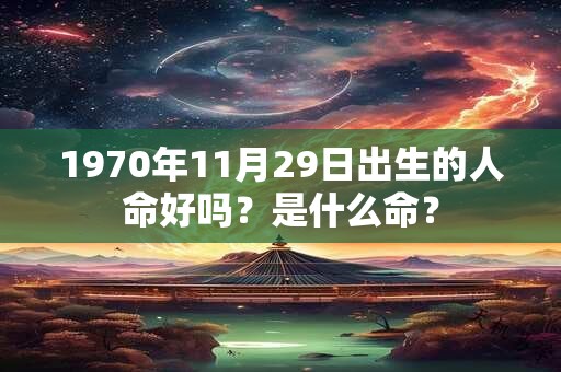 1970年11月29日出生的人命好吗?是什么命? 1970年11月29日出生的人命好吗?是什么命?