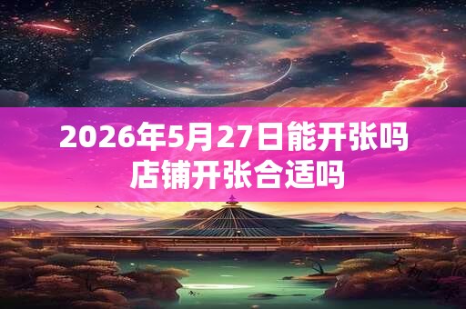 2026年5月27日能开张吗 店铺开张合适吗