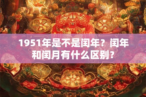 1951年是不是闰年？闰年和闰月有什么区别？