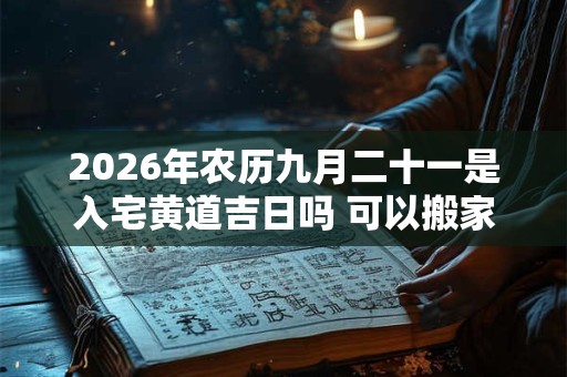 2026年农历九月二十一是入宅黄道吉日吗 可以搬家吗