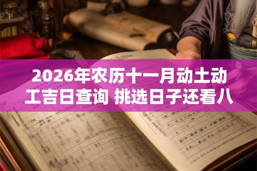 2026年农历十一月动土动工吉日查询 挑选日子还看八字