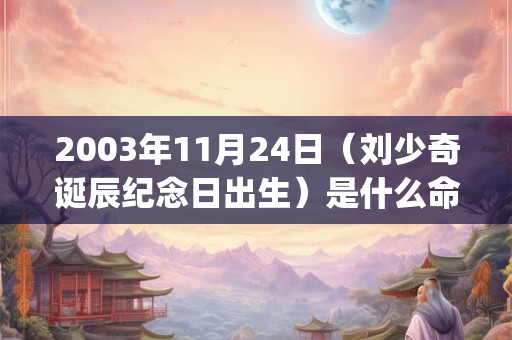 2003年11月24日（刘少奇诞辰纪念日出生）是什么命_命运如何
