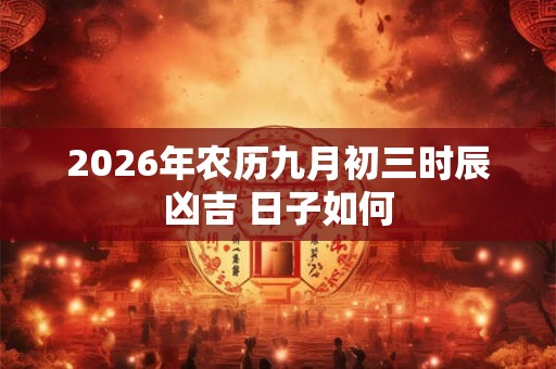 2026年农历九月初三时辰凶吉 日子如何