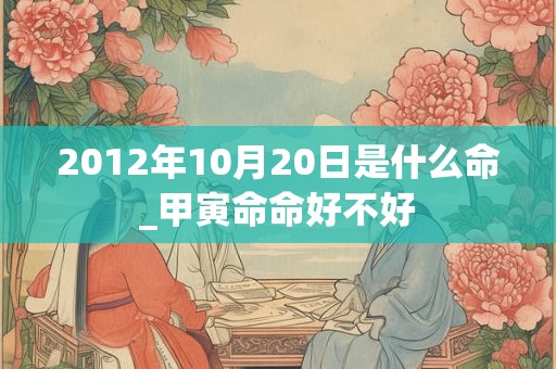 2012年10月20日是什么命_甲寅命命好不好 2012年10月20日是什么命_甲寅命命好不好