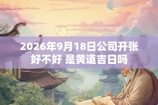 2026年9月18日公司开张好不好 是黄道吉日吗