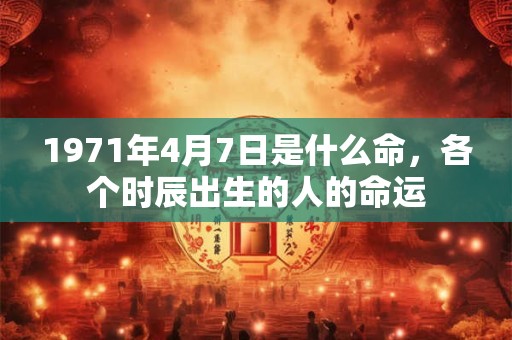 1971年4月7日是什么命，各个时辰出生的人的命运