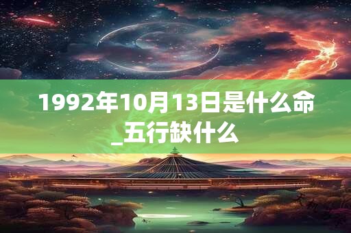 1992年10月13日是什么命_五行缺什么 1992年10月13日是什么命_五行缺什么