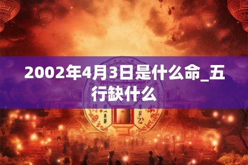 2002年4月3日是什么命_五行缺什么 2002年4月3日是什么命_五行缺什么