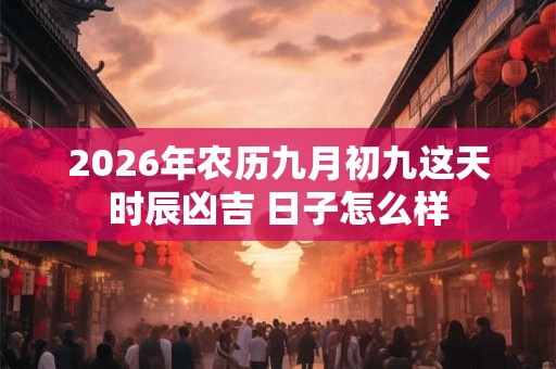2026年农历九月初九这天时辰凶吉 日子怎么样 2026年农历九月初九这天时辰凶吉 日子怎么样