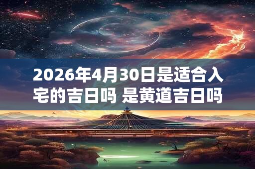 2026年4月30日是适合入宅的吉日吗 是黄道吉日吗 2026年4月30日是适合入宅的吉日吗 是黄道吉日吗