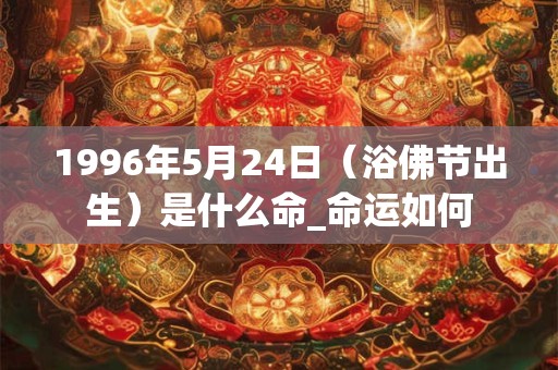 1996年5月24日(浴佛节出生)是什么命_命运如何 1996年5月24日(浴佛节出生)是什么命_命运如何