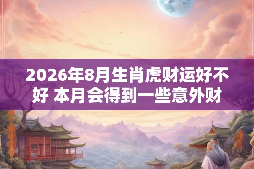 2026年8月生肖虎财运好不好 本月会得到一些意外财富