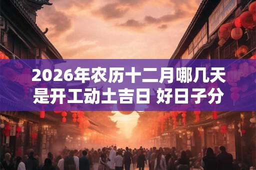 2026年农历十二月哪几天是开工动土吉日 好日子分析
