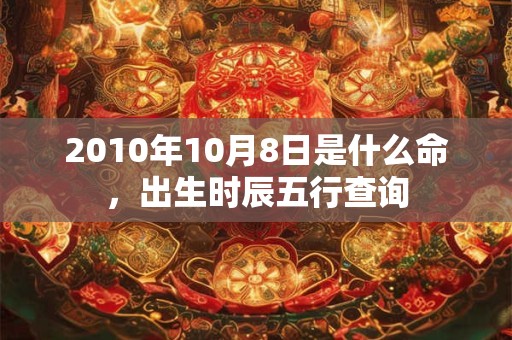 2010年10月8日是什么命，出生时辰五行查询