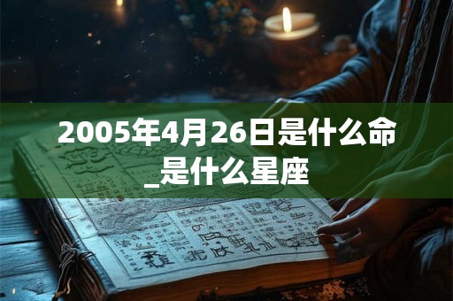 2005年4月26日是什么命_是什么星座 2005年4月26日是什么命_是什么星座