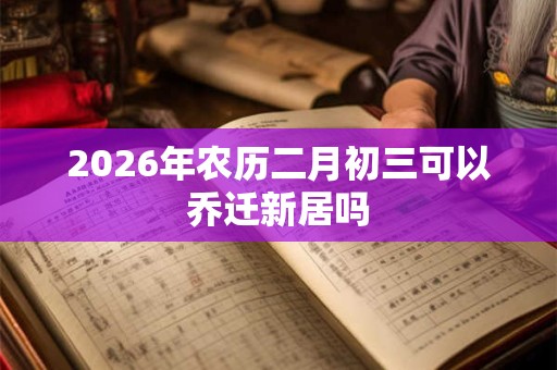 2026年农历二月初三可以乔迁新居吗