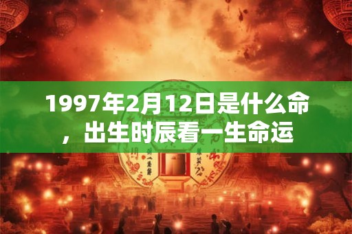 1997年2月12日是什么命,出生时辰看一生命运 1997年2月12日是什么命,出生时辰看一生命运