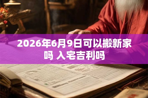 2026年6月9日可以搬新家吗 入宅吉利吗