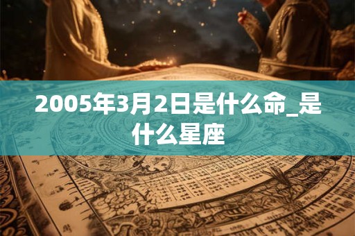 2005年3月2日是什么命_是什么星座