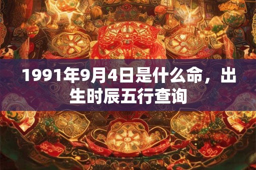1991年9月4日是什么命,出生时辰五行查询 1991年9月4日是什么命,出生时辰五行查询