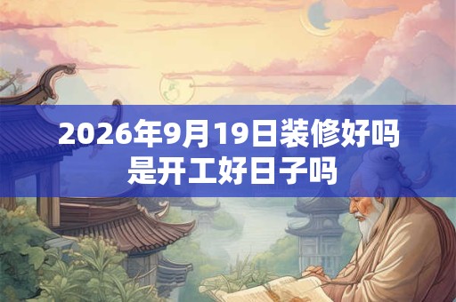 2026年9月19日装修好吗 是开工好日子吗 2026年9月19日装修好吗 是开工好日子吗