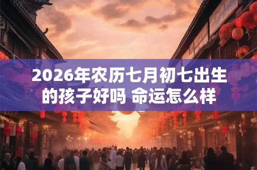 2026年农历七月初七出生的孩子好吗 命运怎么样
