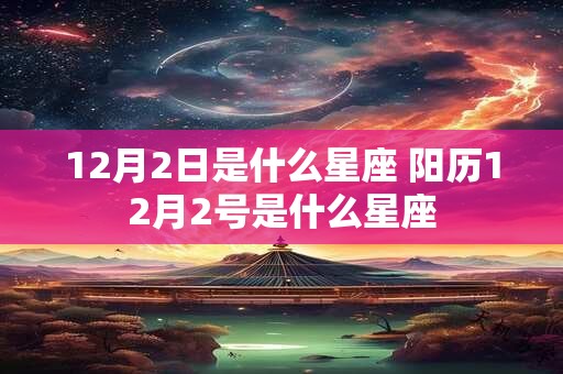 12月2日是什么星座 阳历12月2号是什么星座 12月2日是什么星座 阳历12月2号是什么星座
