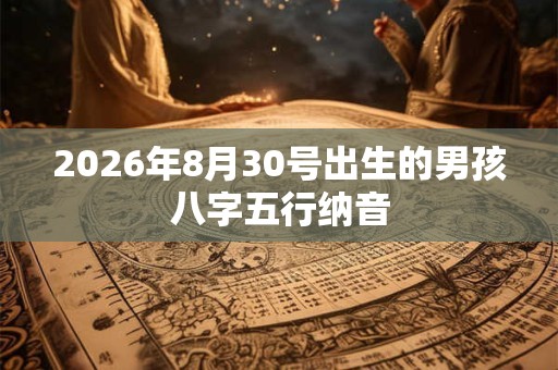 2026年8月30号出生的男孩八字五行纳音 2026年8月30号出生的男孩八字五行纳音