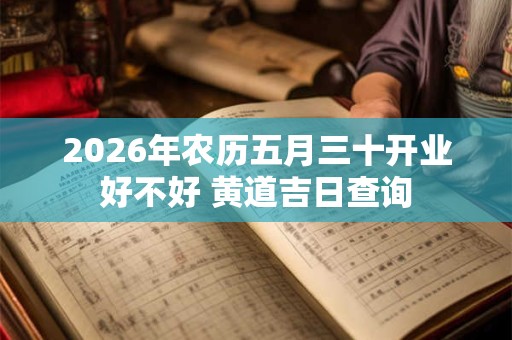 2026年农历五月三十开业好不好 黄道吉日查询 2026年农历五月三十开业好不好 黄道吉日查询