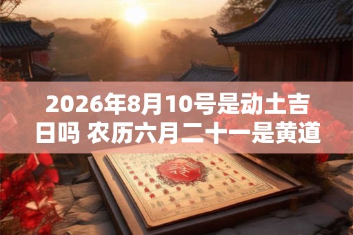 2026年8月10号是动土吉日吗 农历六月二十一是黄道吉日吗 2026年8月10号是动土吉日吗 农历六月二十一是黄道吉日吗