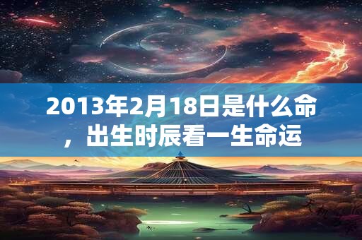 2013年2月18日是什么命，出生时辰看一生命运