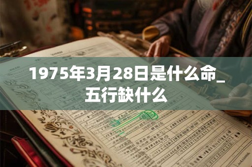 1975年3月28日是什么命_五行缺什么 1975年3月28日是什么命_五行缺什么
